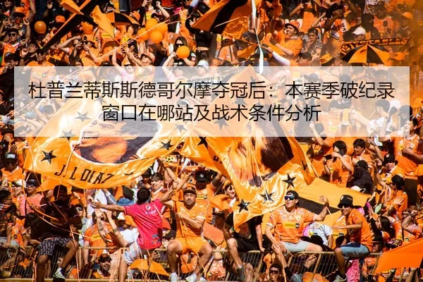 杜普兰蒂斯斯德哥尔摩夺冠后：本赛季破纪录窗口在哪站及战术条件分析
