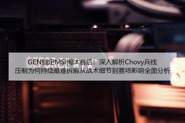 GEN锁定MSI淘汰赛后：深入解析Chovy兵线压制为何持续最难拆解从战术细节到赛场影响全面分析