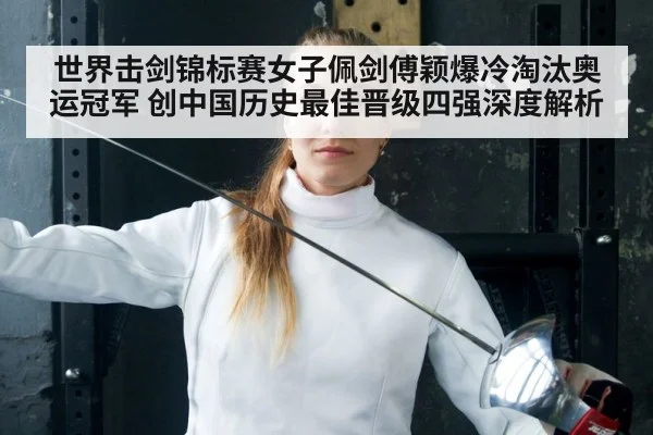 世界击剑锦标赛女子佩剑傅颖爆冷淘汰奥运冠军 创中国历史最佳晋级四强深度解析