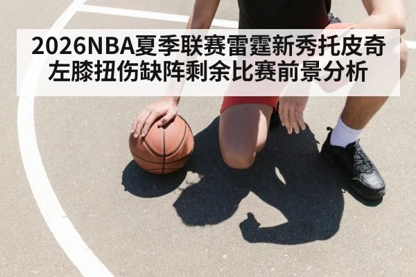 2026NBA夏季联赛雷霆新秀托皮奇左膝扭伤缺阵剩余比赛前景分析