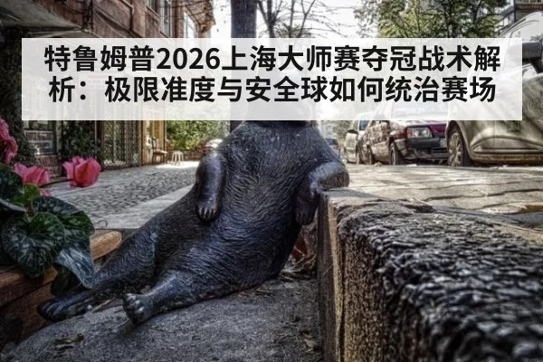 特鲁姆普2026上海大师赛夺冠战术解析：极限准度与安全球如何统治赛场