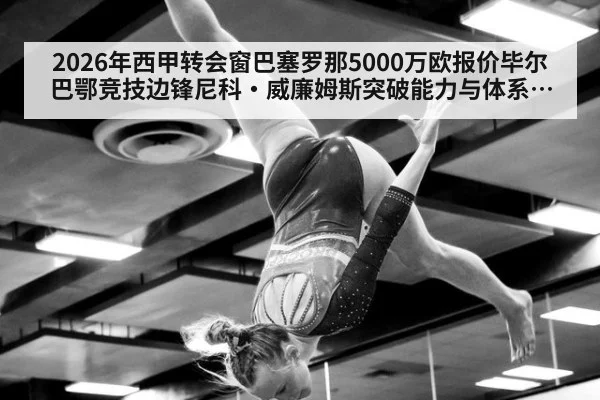 2026年西甲转会窗巴塞罗那5000万欧报价毕尔巴鄂竞技边锋尼科·威廉姆斯突破能力与体系适配分析