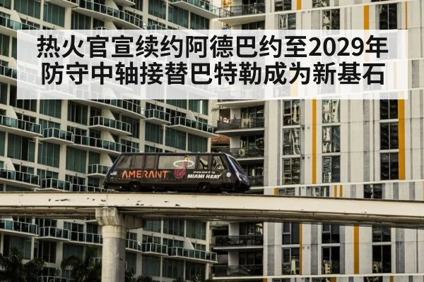 热火官宣续约阿德巴约至2029年 防守中轴接替巴特勒成为新基石