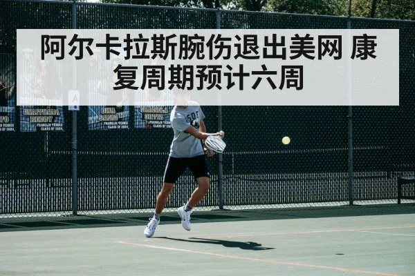 阿尔卡拉斯腕伤退出美网 康复周期预计六周