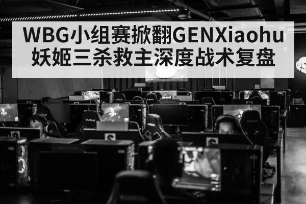 WBG小组赛掀翻GENXiaohu妖姬三杀救主深度战术复盘